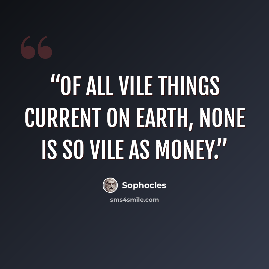 “Of all vile things current on earth, none is so vile as money.” quote by Sophocles