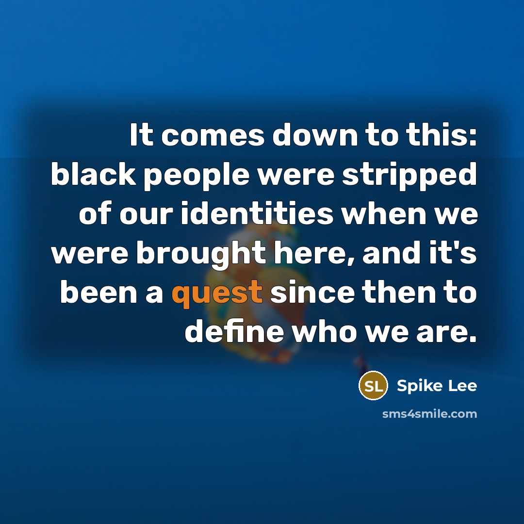 “It comes down to this: black people were stripped of our identities when we were brought here, and it's been a quest since then to define who we are.” quote by Spike Lee