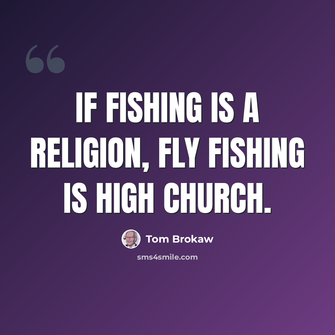 “If fishing is a religion, fly fishing is high church.” quote by Tom Brokaw
