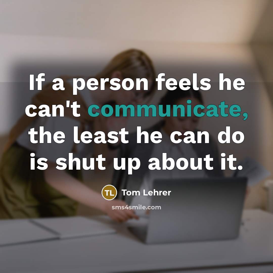 “If a person feels he can't communicate, the least he can do is shut up about it.” quote by Tom Lehrer