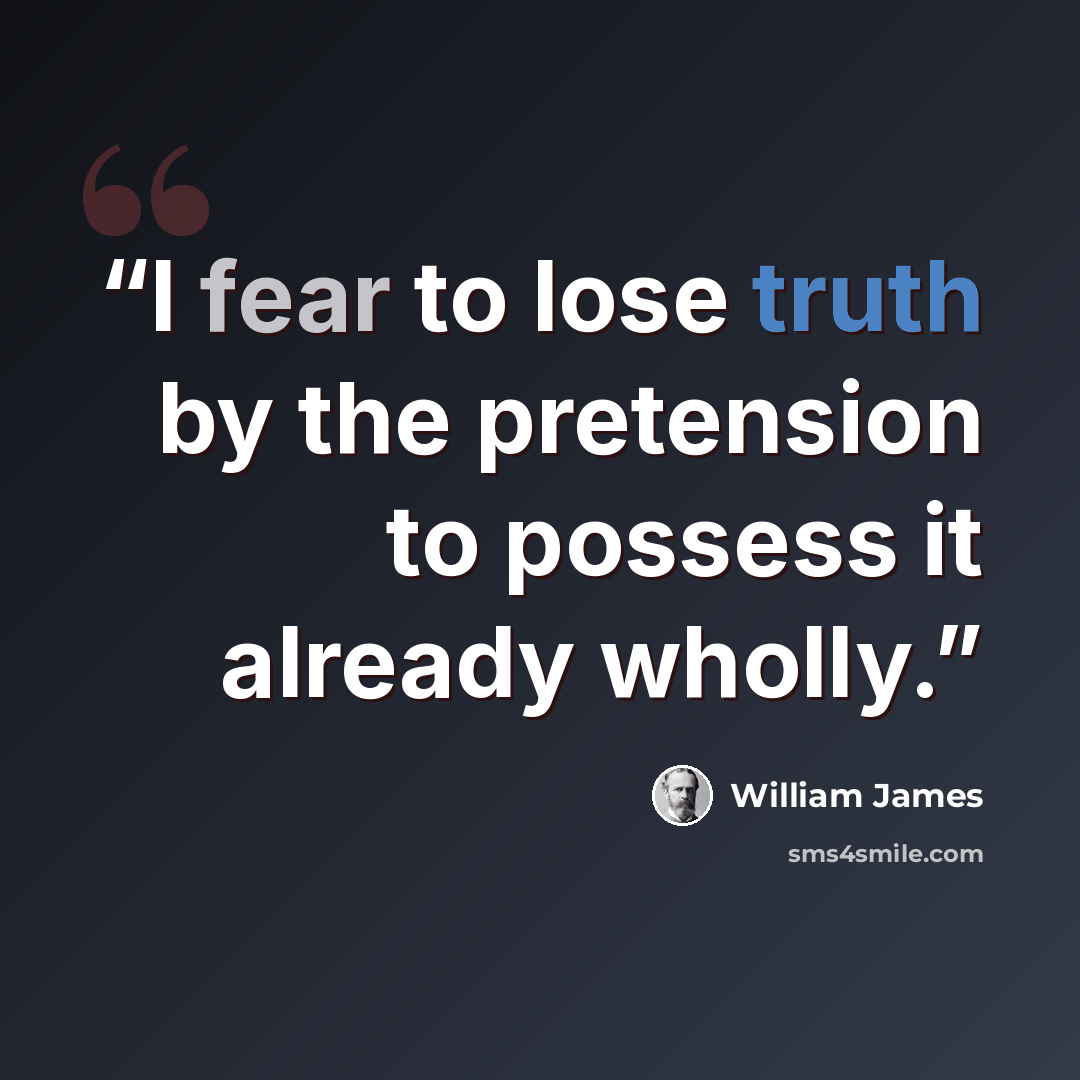 “I fear to lose truth by the pretension to possess it already wholly.” quote by William James