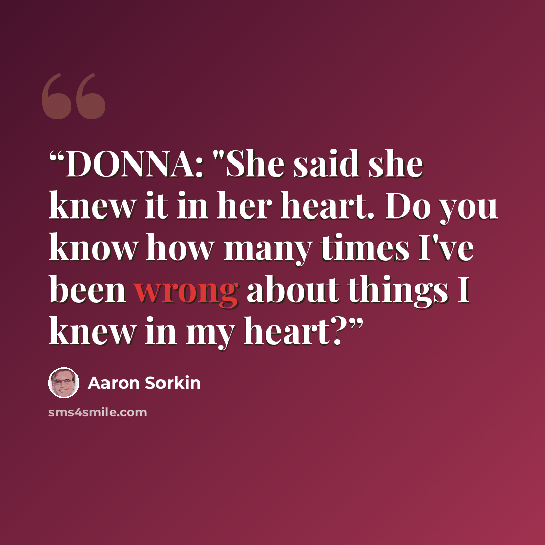 “DONNA: "She said she knew it in her heart. Do you know how many times I've been wrong about things I knew in my heart?” quote by Aaron Sorkin