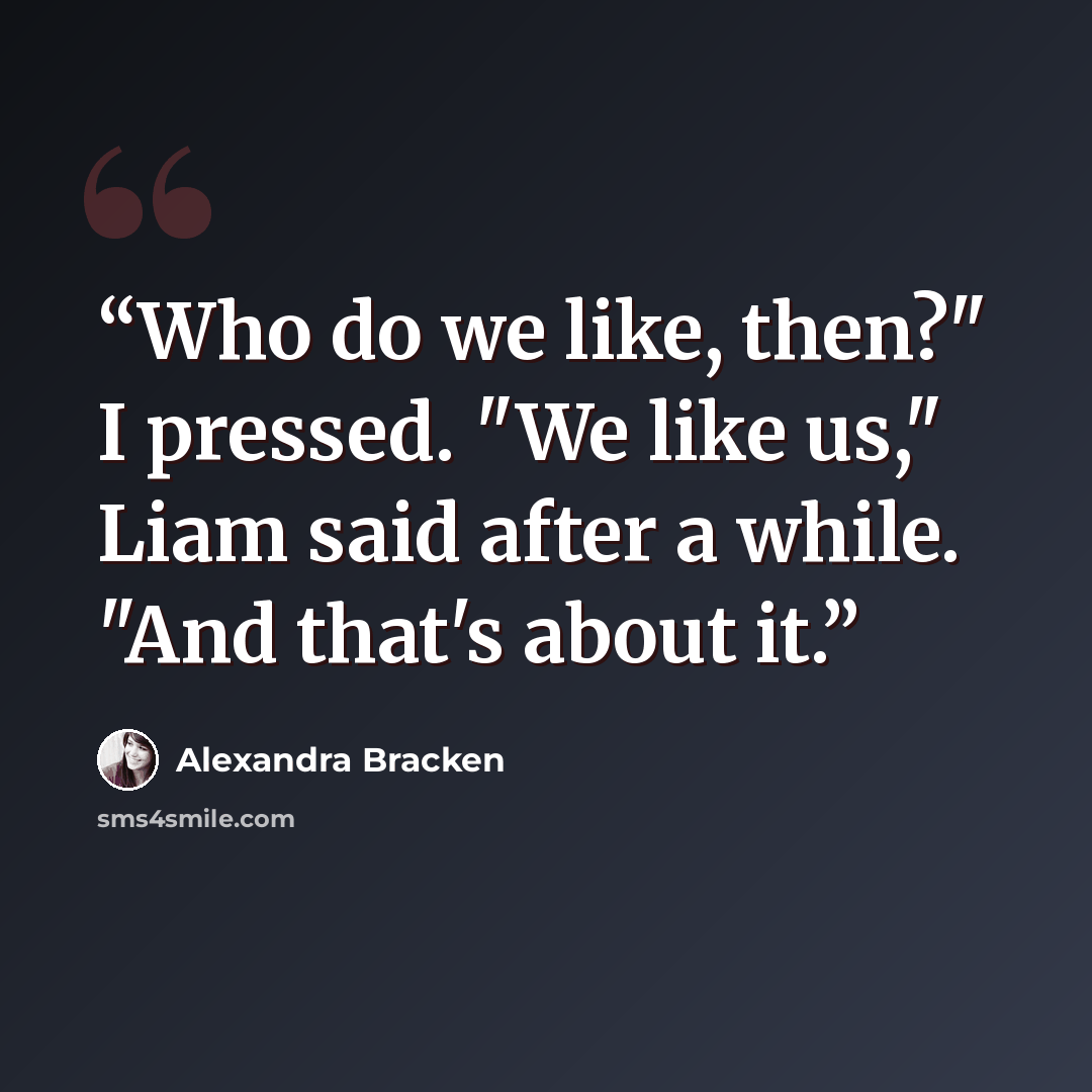 “Who do we like, then?" I pressed. "We like us," Liam said after a while. "And that's about it.” quote by Alexandra Bracken
