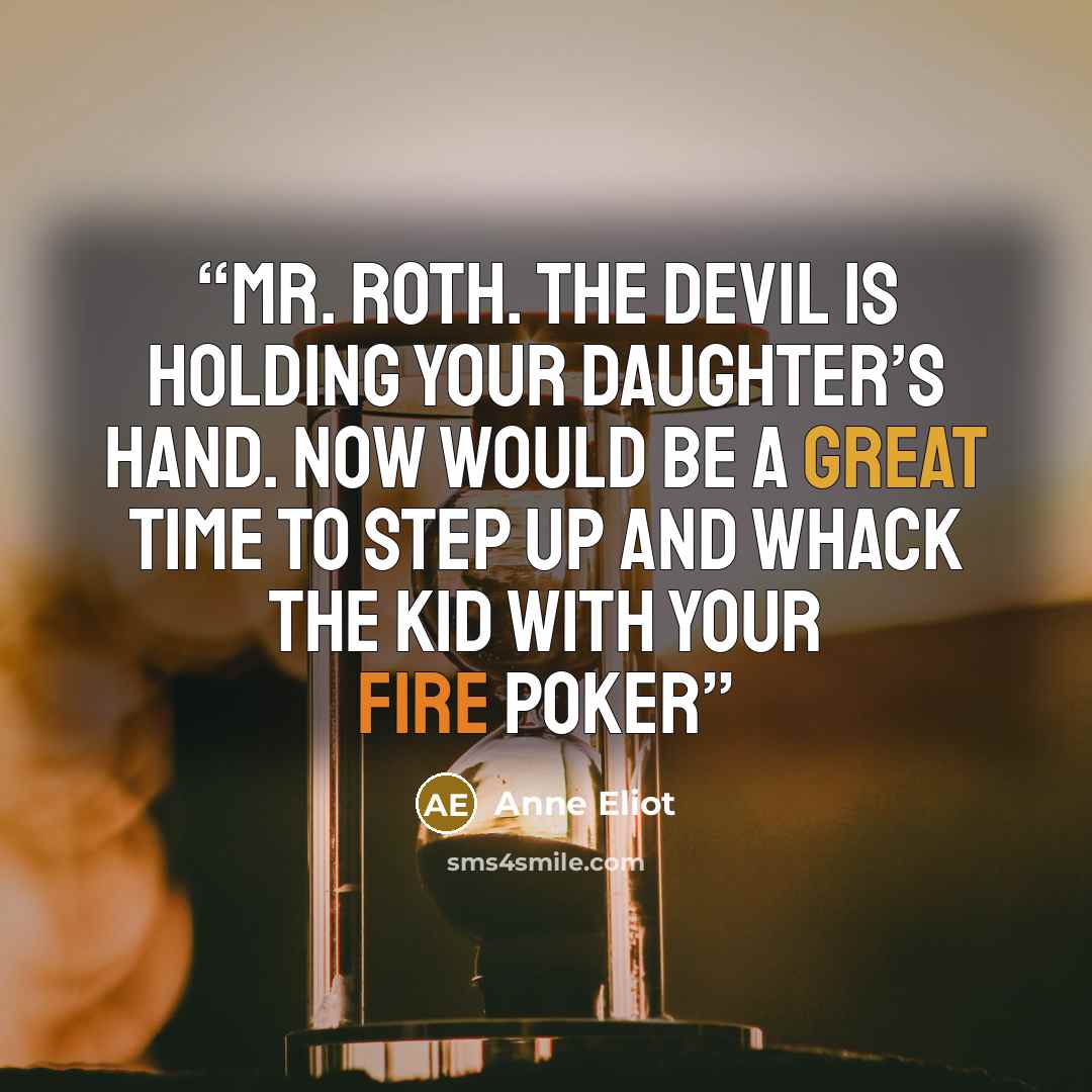 “Mr. Roth. The Devil is holding your daughter’s hand. Now would be a great time to step up and whack the kid with your fire poker” quote by Anne Eliot