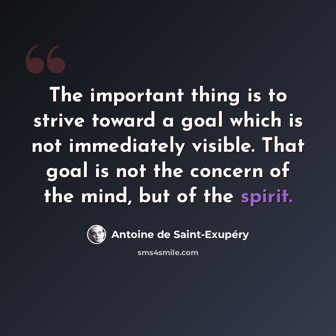“The important thing is to strive toward a goal which is not immediately visible. That goal is not the concern of the mind, but of the spirit.” quote by Antoine de Saint-Exupery
