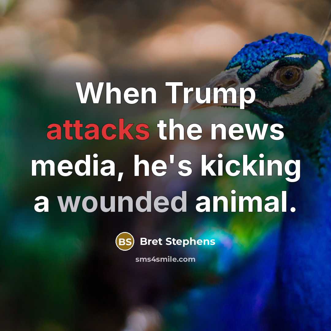 “When Trump attacks the news media, he's kicking a wounded animal.” quote by Bret Stephens