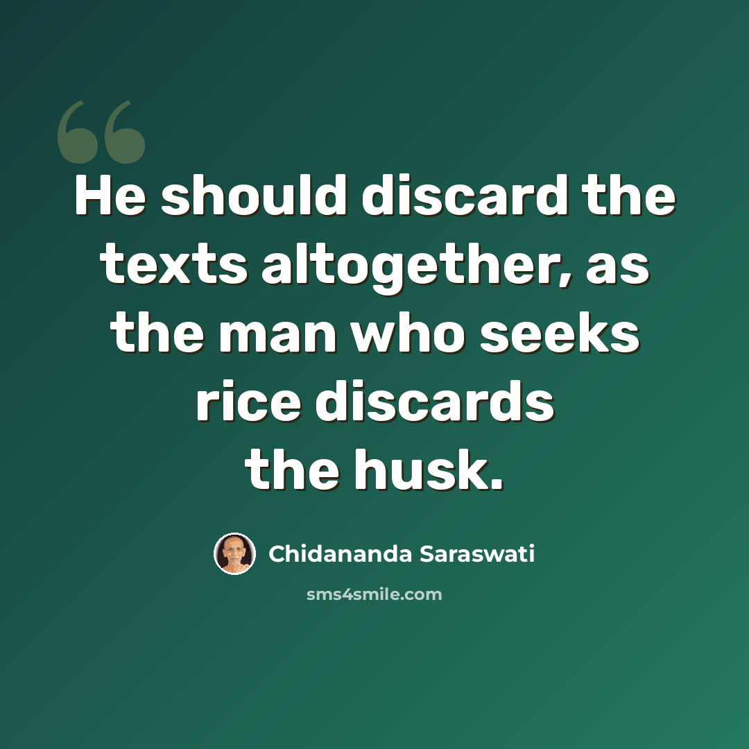 “He should discard the texts altogether, as the man who seeks rice discards the husk.” quote by Chidananda Saraswati