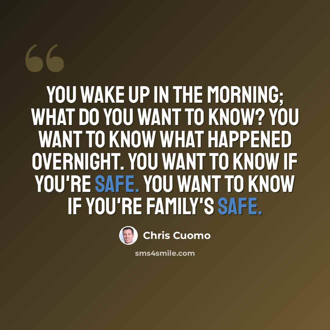 “You wake up in the morning; what do you want to know? You want to know what happened overnight. You want to know if you're safe. You want to know if you're family's safe.” quote by Chris Cuomo