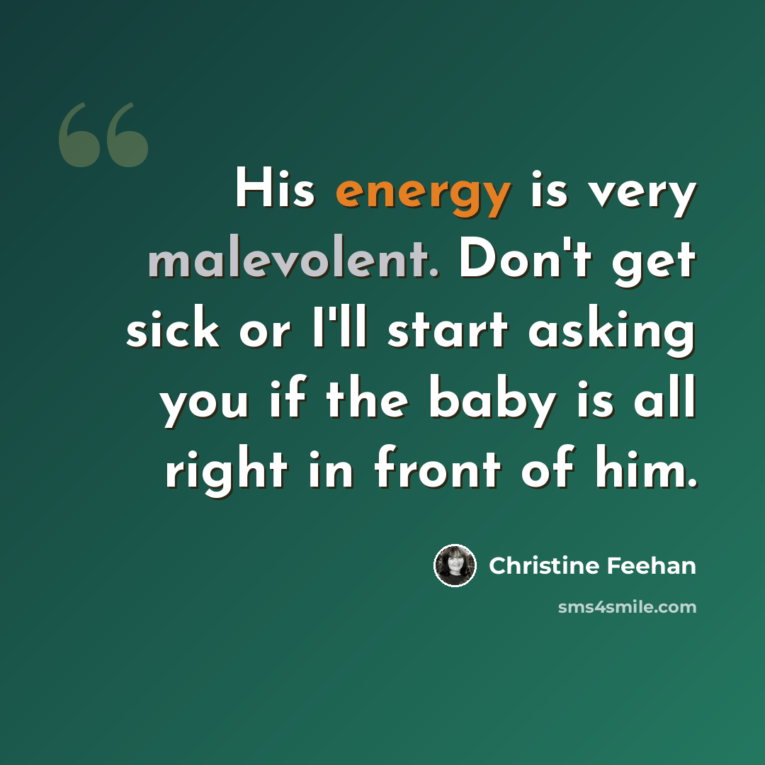 “His energy is very malevolent. Don't get sick or I'll start asking you if the baby is all right in front of him.” quote by Christine Feehan