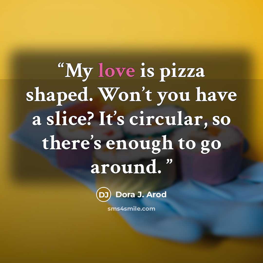 “My love is pizza shaped. Won’t you have a slice? It’s circular, so there’s enough to go around.” quote by Dora J. Arod