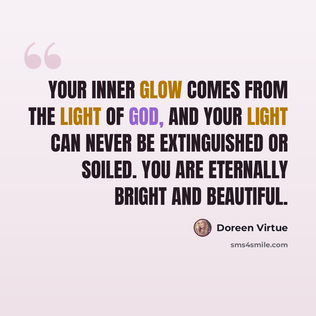 “Your inner glow comes from the light of God, and your light can never be extinguished or soiled. You are eternally bright and beautiful.” quote by Doreen Virtue