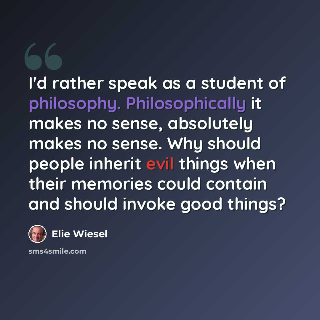 “I'd rather speak as a student of philosophy. Philosophically it makes no sense, absolutely makes no sense. Why should people inherit evil things when their memories could contain and should invoke good things?” quote by Elie Wiesel