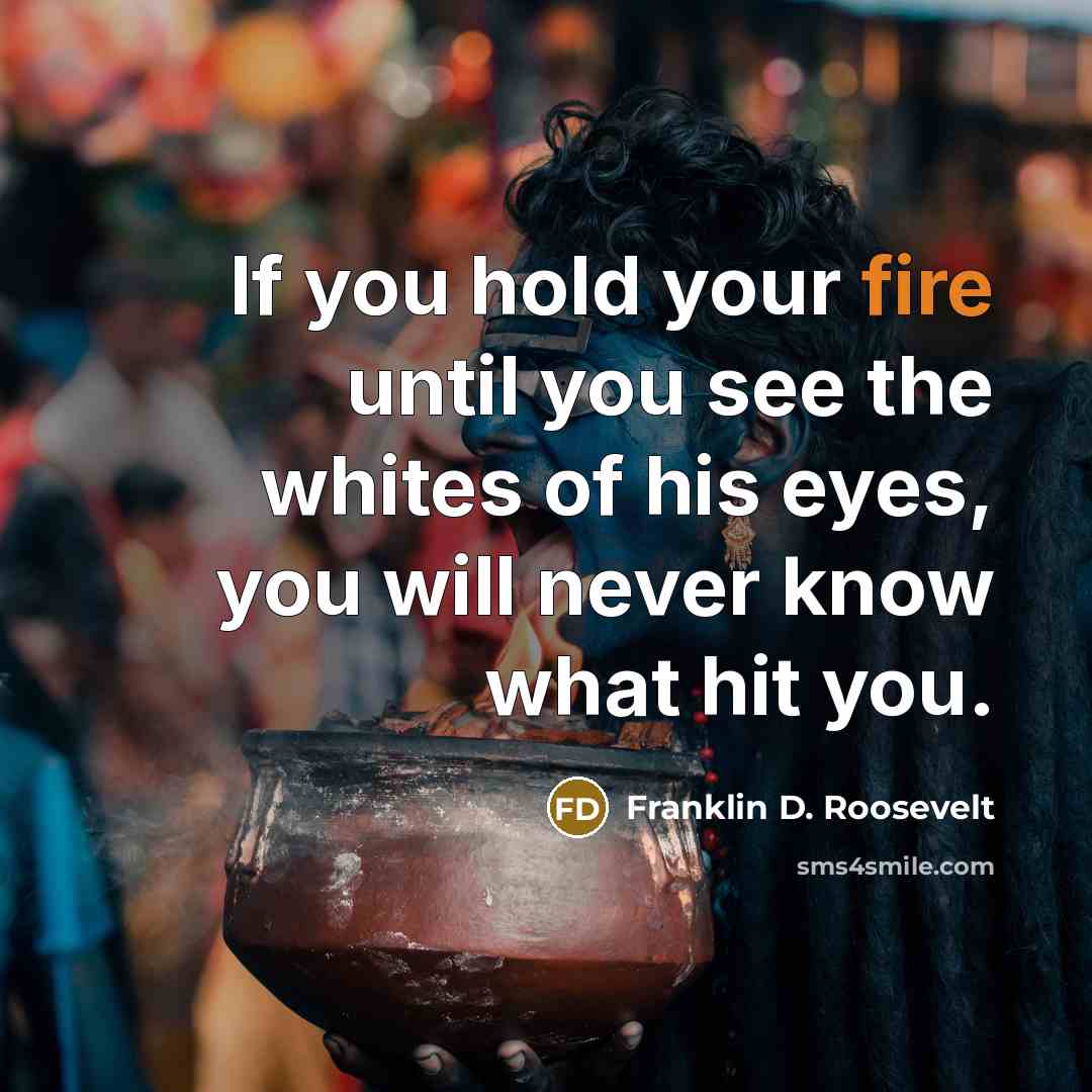 “If you hold your fire until you see the whites of his eyes, you will never know what hit you.” quote by Franklin D. Roosevelt