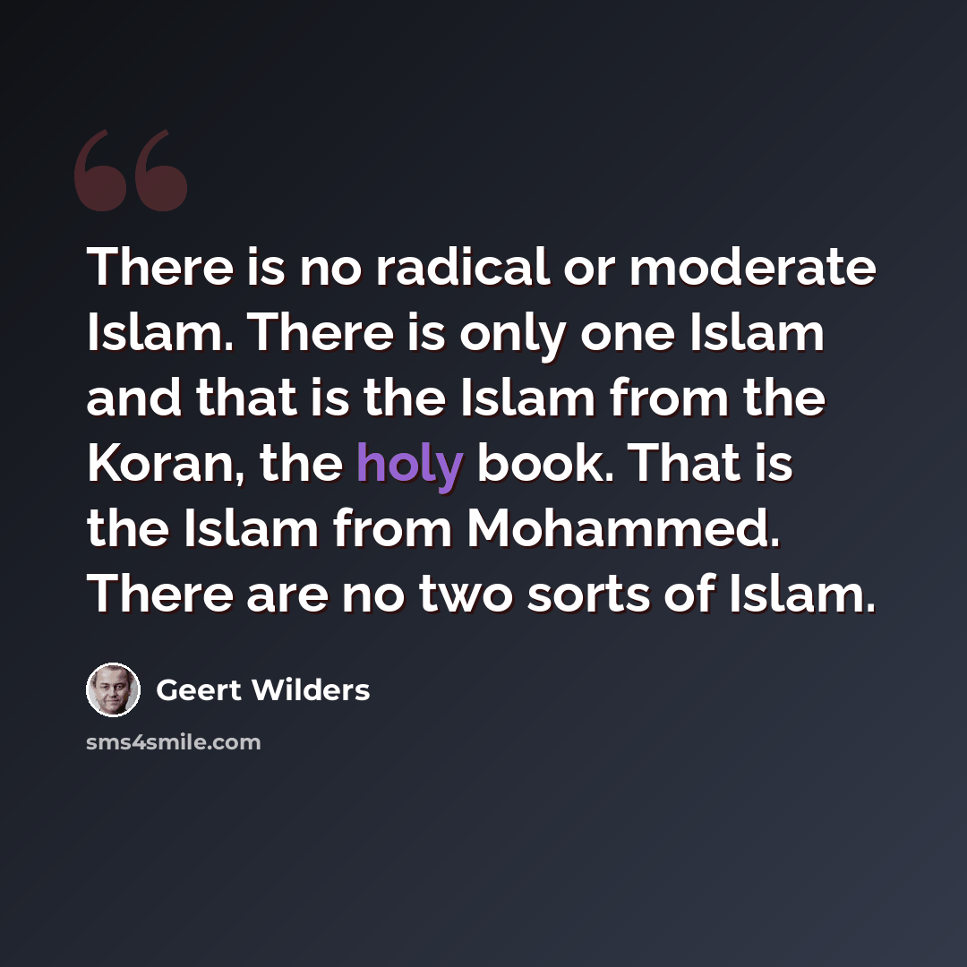 “There is no radical or moderate Islam. There is only one Islam and that is the Islam from the Koran, the holy book. That is the Islam from Mohammed. There are no two sorts of Islam.” quote by Geert Wilders