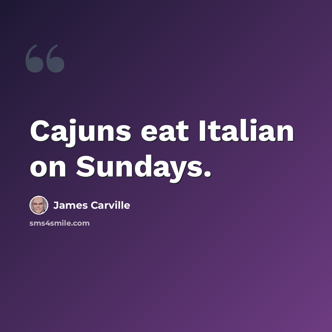 “Cajuns eat Italian on Sundays.” quote by James Carville