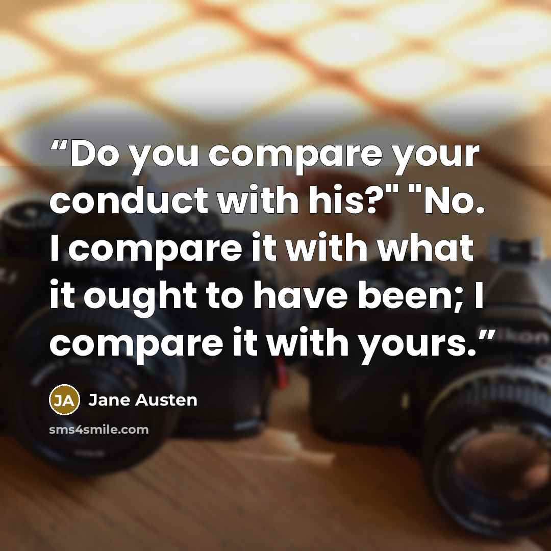 “Do you compare your conduct with his?" "No. I compare it with what it ought to have been; I compare it with yours.” quote by Jane Austen