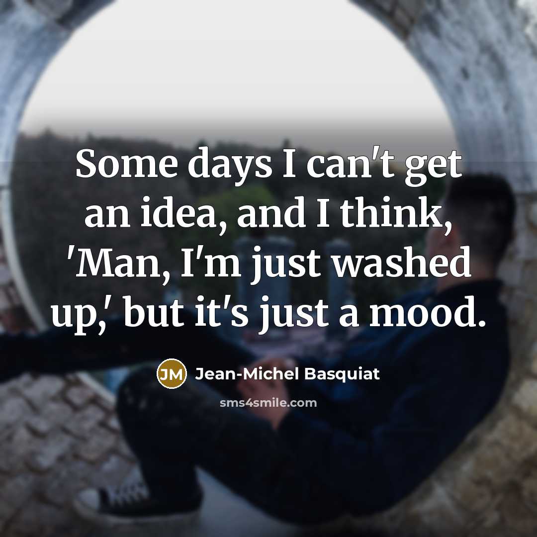 “Some days I can't get an idea, and I think, 'Man, I'm just washed up,' but it's just a mood.” quote by Jean-Michel Basquiat