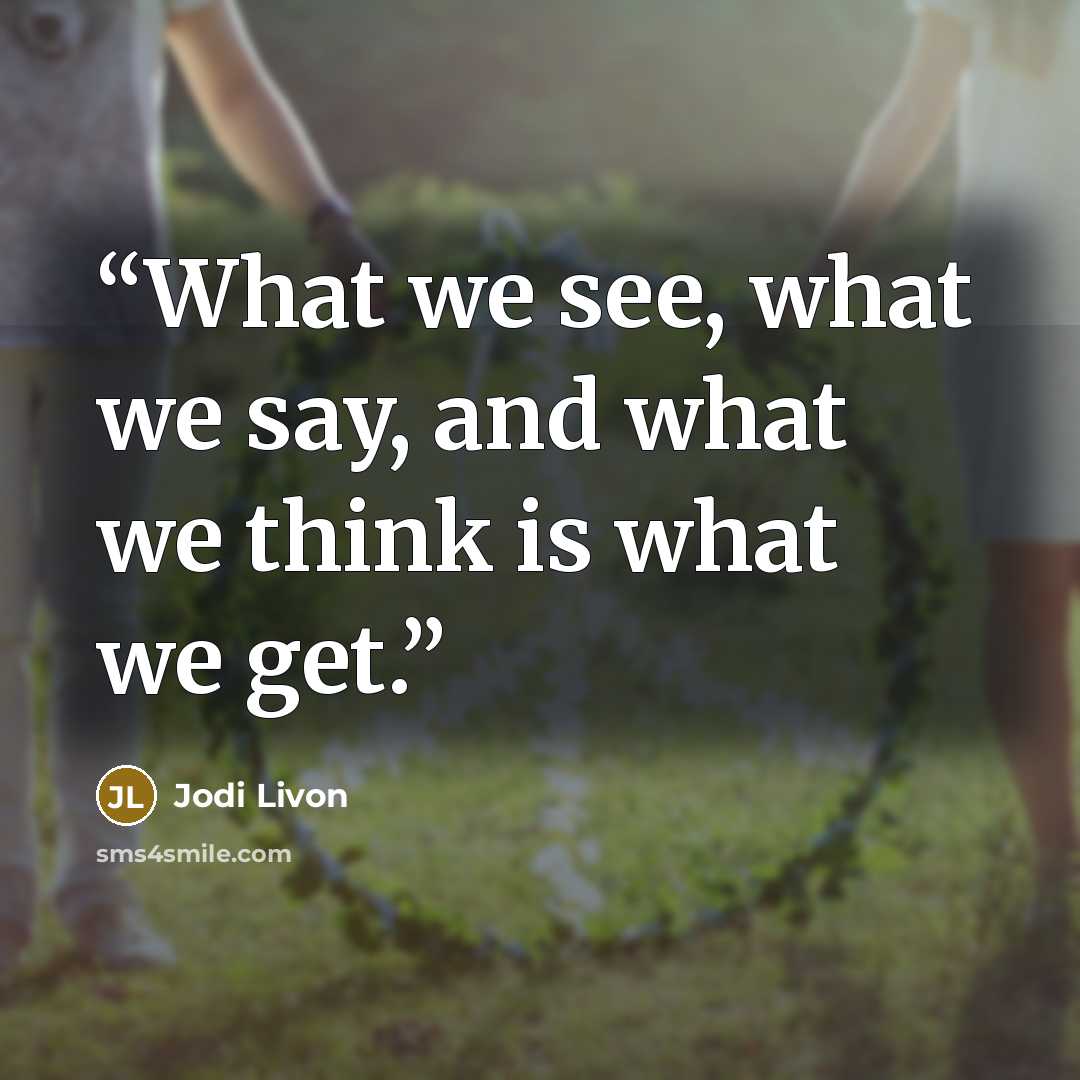 “What we see, what we say, and what we think is what we get.” quote by Jodi Livon