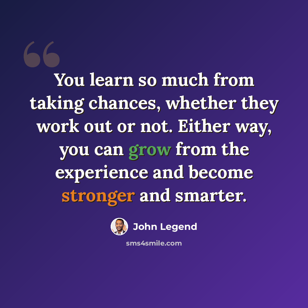 “You learn so much from taking chances, whether they work out or not. Either way, you can grow from the experience and become stronger and smarter.” quote by John Legend