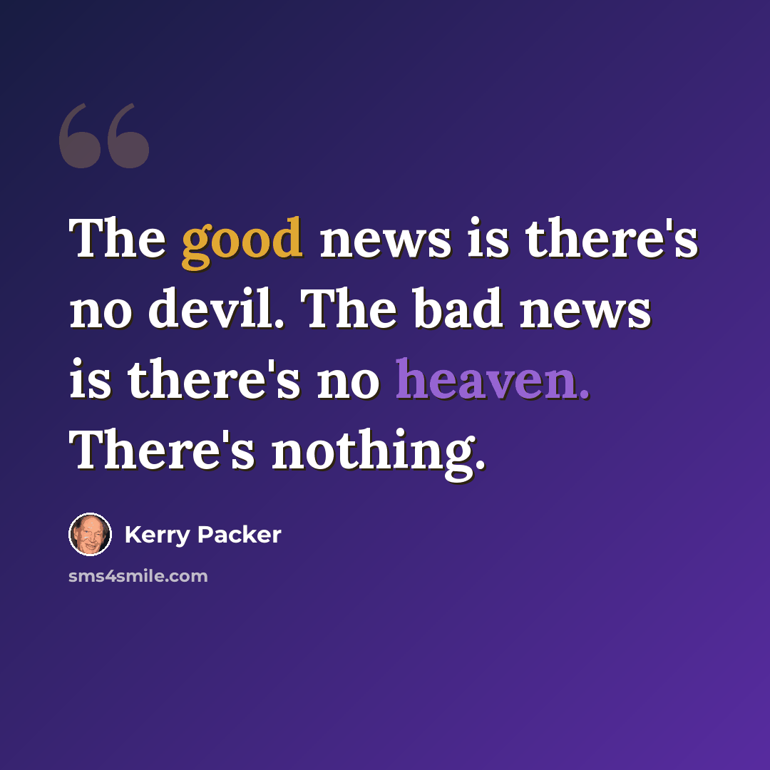 “The good news is there's no devil. The bad news is there's no heaven. There's nothing.” quote by Kerry Packer