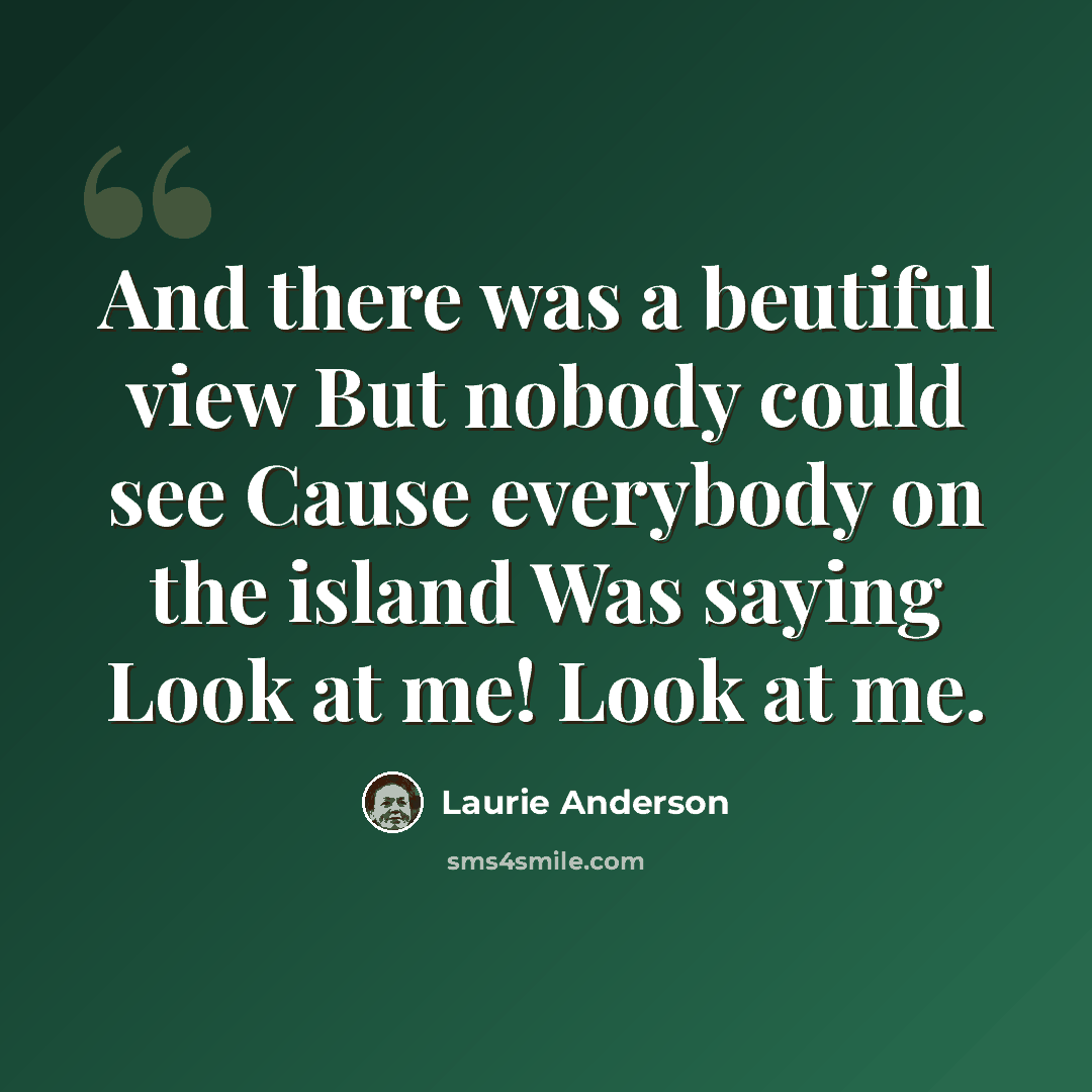 “And there was a beutiful view But nobody could see Cause everybody on the island Was saying Look at me! Look at me.” quote by Laurie Anderson