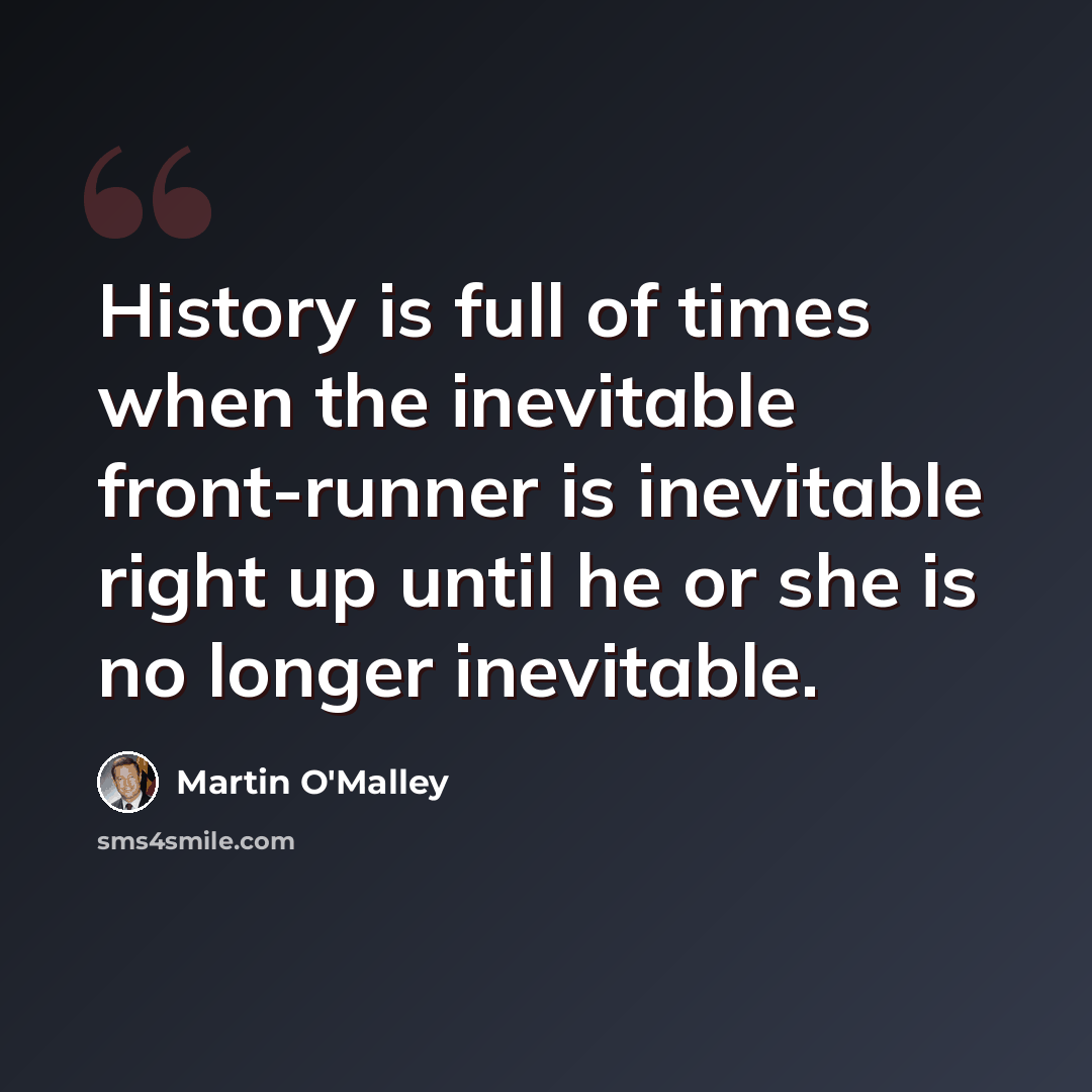 “History is full of times when the inevitable front-runner is inevitable right up until he or she is no longer inevitable.” quote by Martin O'Malley