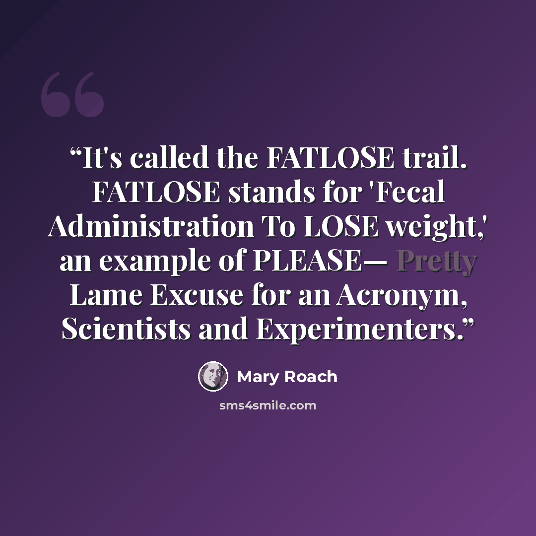 “It's called the FATLOSE trail. FATLOSE stands for 'Fecal Administration To LOSE weight,' an example of PLEASE— Pretty Lame Excuse for an Acronym, Scientists and Experimenters.” quote by Mary Roach