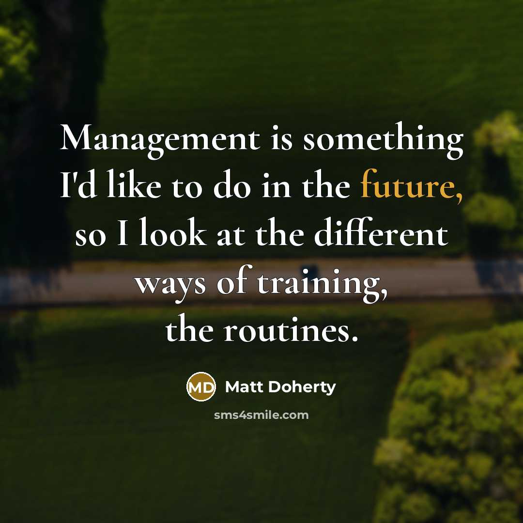 “Management is something I'd like to do in the future, so I look at the different ways of training, the routines.” quote by Matt Doherty