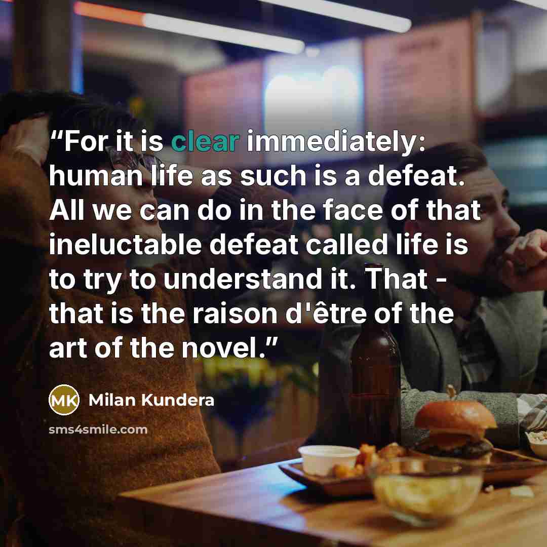 “For it is clear immediately: human life as such is a defeat. All we can do in the face of that ineluctable defeat called life is to try to understand it. That - that is the raison d'être of the art of the novel.” quote by Milan Kundera