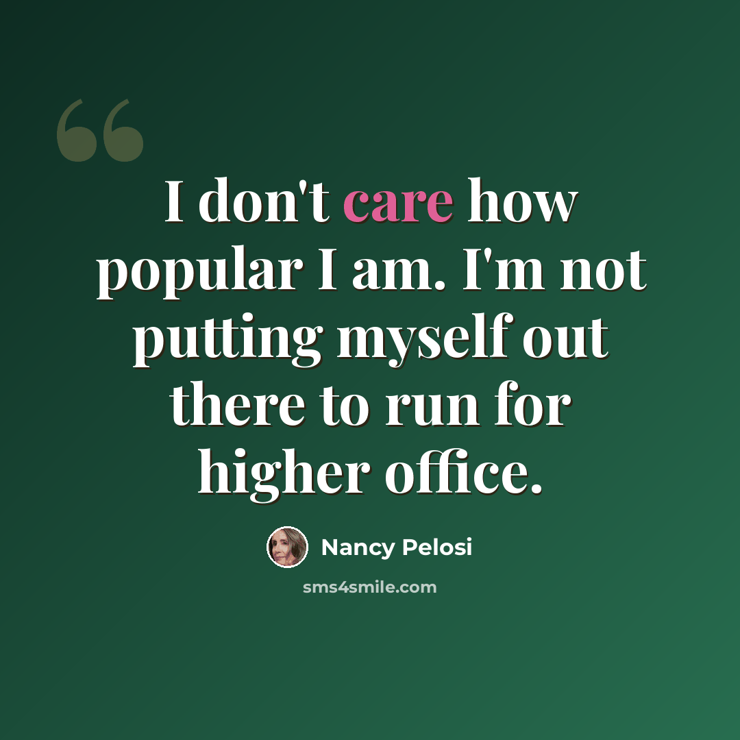 “I don't care how popular I am. I'm not putting myself out there to run for higher office.” quote by Nancy Pelosi