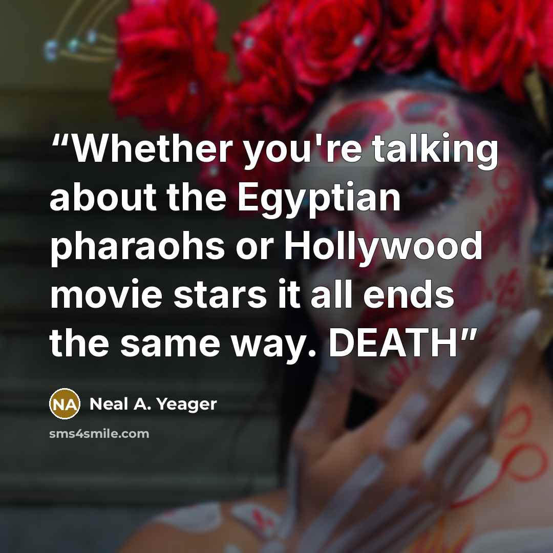 “Whether you're talking about the Egyptian pharaohs or Hollywood movie stars it all ends the same way. DEATH” quote by Neal A. Yeager