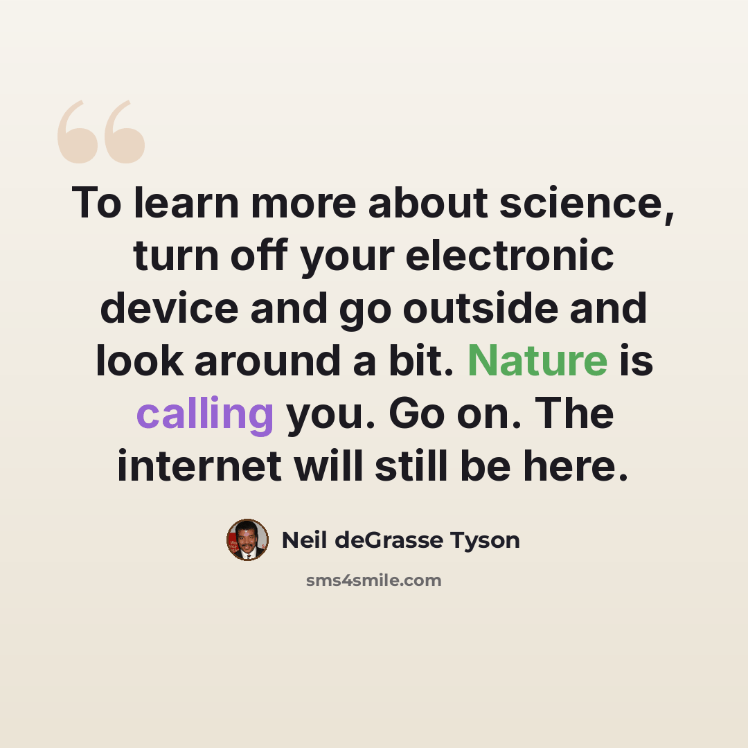 “To learn more about science, turn off your electronic device and go outside and look around a bit. Nature is calling you. Go on. The internet will still be here.” quote by Neil deGrasse Tyson