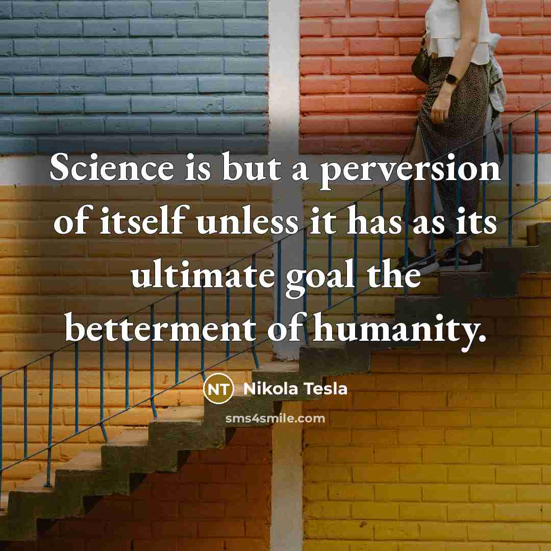 “Science is but a perversion of itself unless it has as its ultimate goal the betterment of humanity.” quote by Nikola Tesla