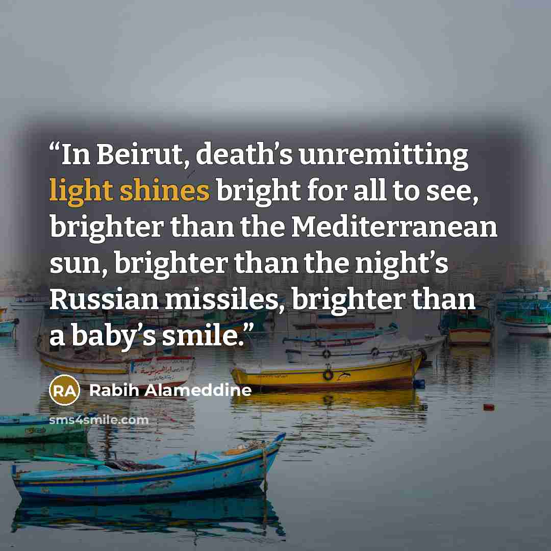 “In Beirut, death’s unremitting light shines bright for all to see, brighter than the Mediterranean sun, brighter than the night’s Russian missiles, brighter than a baby’s smile.” quote by Rabih Alameddine