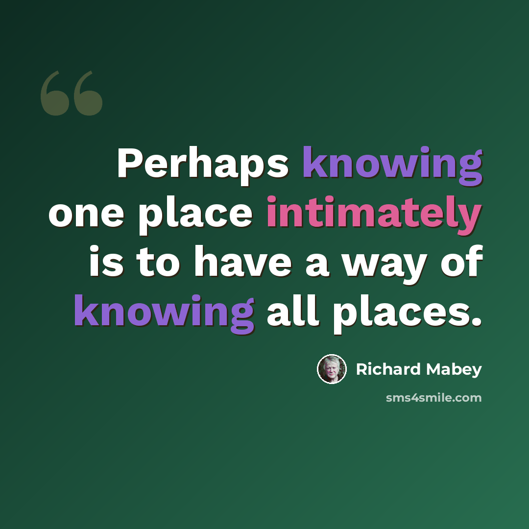 “Perhaps knowing one place intimately is to have a way of knowing all places.” quote by Richard Mabey