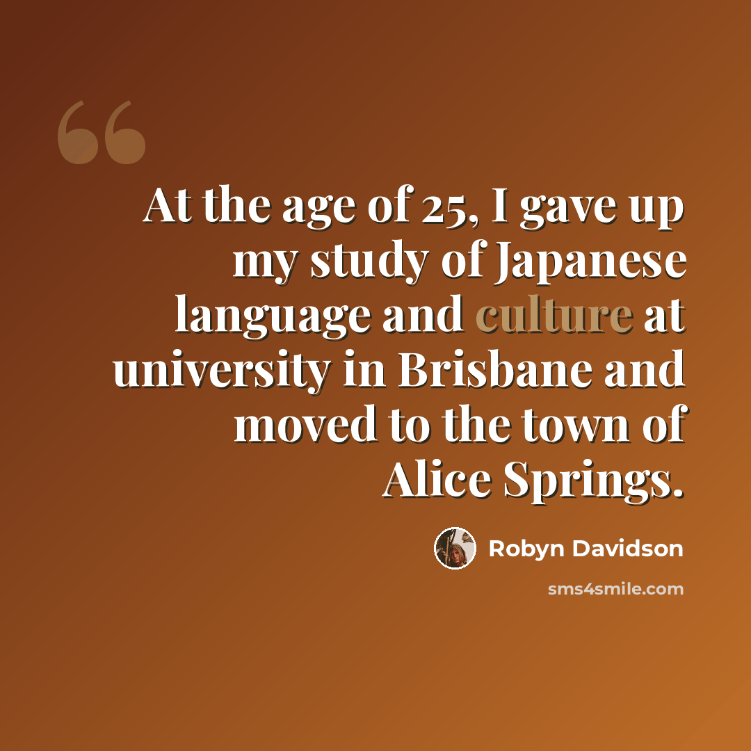 “At the age of 25, I gave up my study of Japanese language and culture at university in Brisbane and moved to the town of Alice Springs.” quote by Robyn Davidson