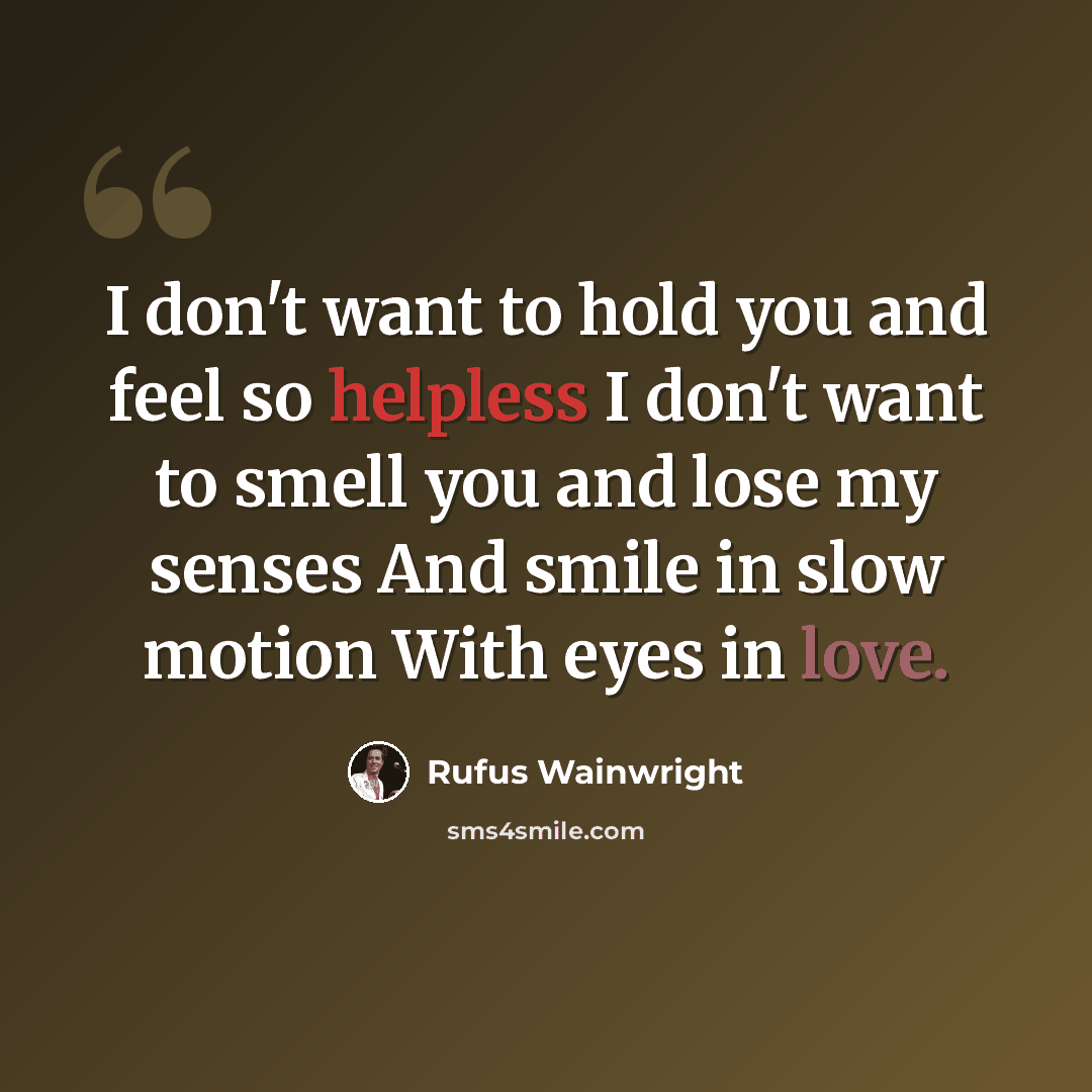 “I don't want to hold you and feel so helpless I don't want to smell you and lose my senses And smile in slow motion With eyes in love.” quote by Rufus Wainwright