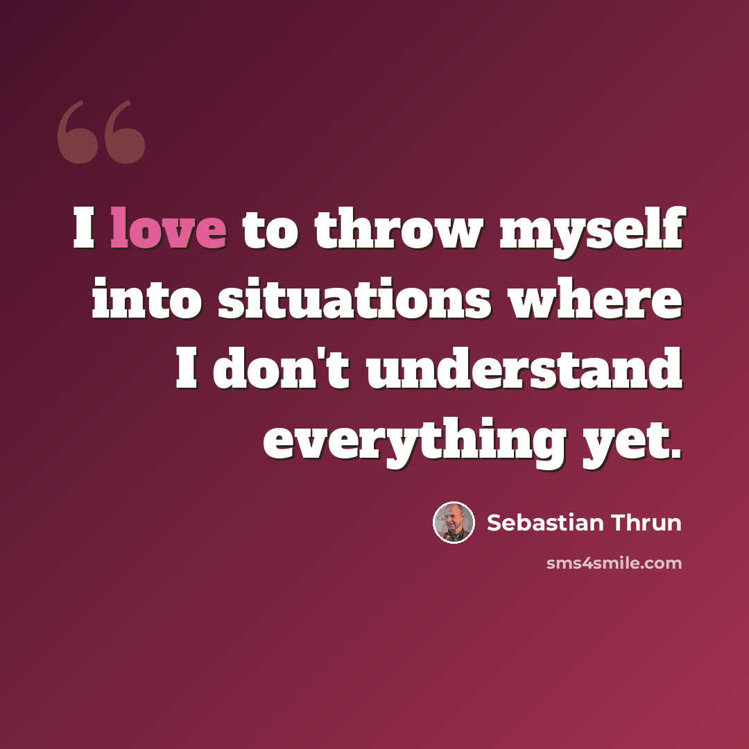 “I love to throw myself into situations where I don't understand everything yet.” quote by Sebastian Thrun