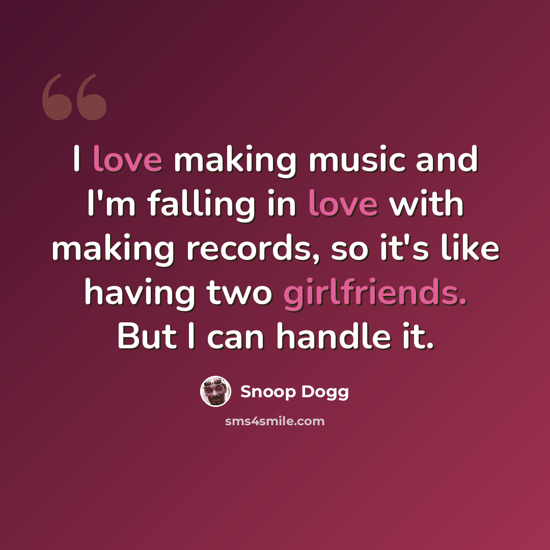 “I love making music and I'm falling in love with making records, so it's like having two girlfriends. But I can handle it.” quote by Snoop Dogg