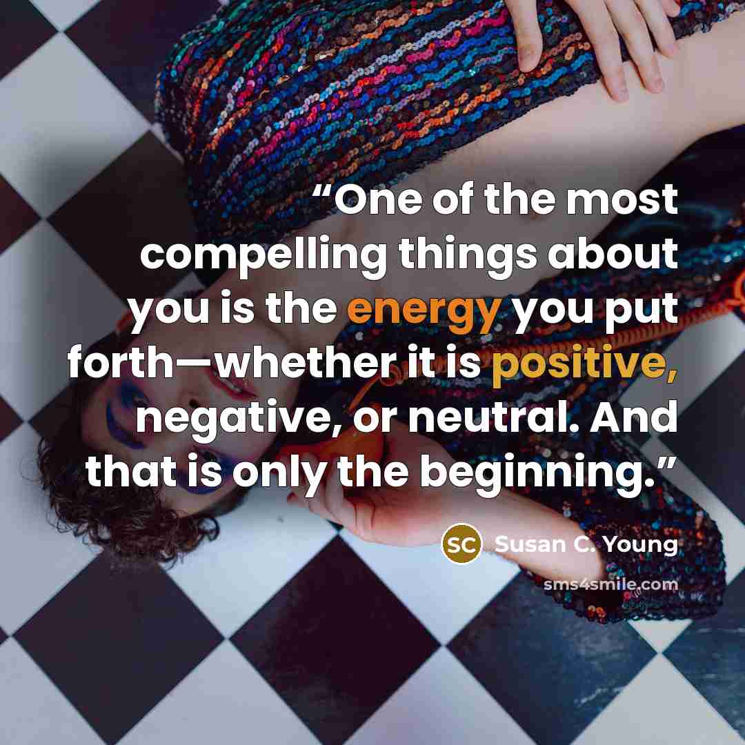 “One of the most compelling things about you is the energy you put forth—whether it is positive, negative, or neutral. And that is only the beginning.” quote by Susan C. Young