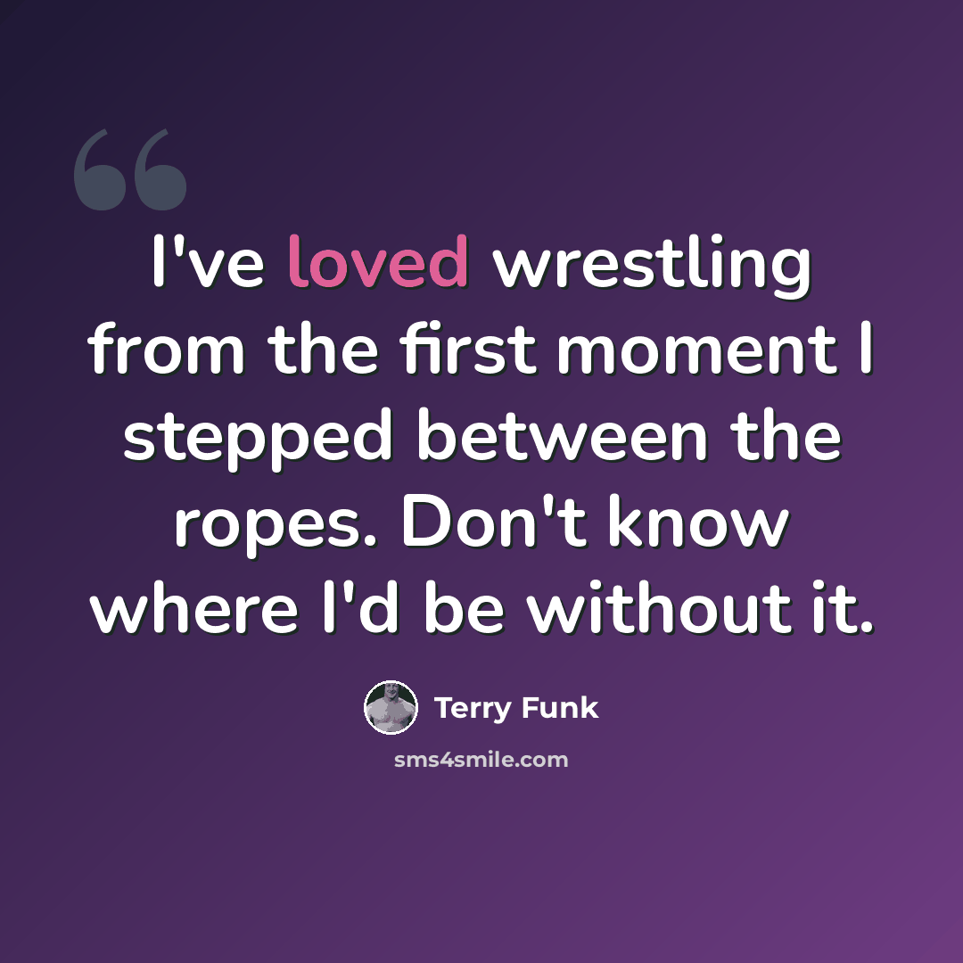 “I've loved wrestling from the first moment I stepped between the ropes. Don't know where I'd be without it.” quote by Terry Funk