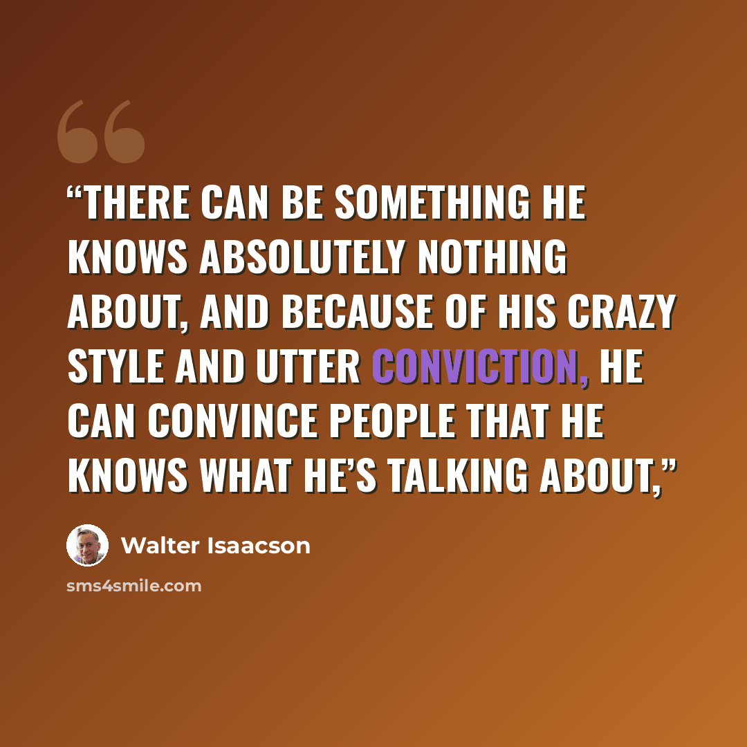 “There can be something he knows absolutely nothing about, and because of his crazy style and utter conviction, he can convince people that he knows what he’s talking about,” quote by Walter Isaacson