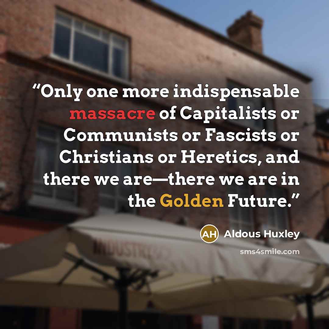 “Only one more indispensable massacre of Capitalists or Communists or Fascists or Christians or Heretics, and there we are—there we are in the Golden Future.” quote by Aldous Huxley