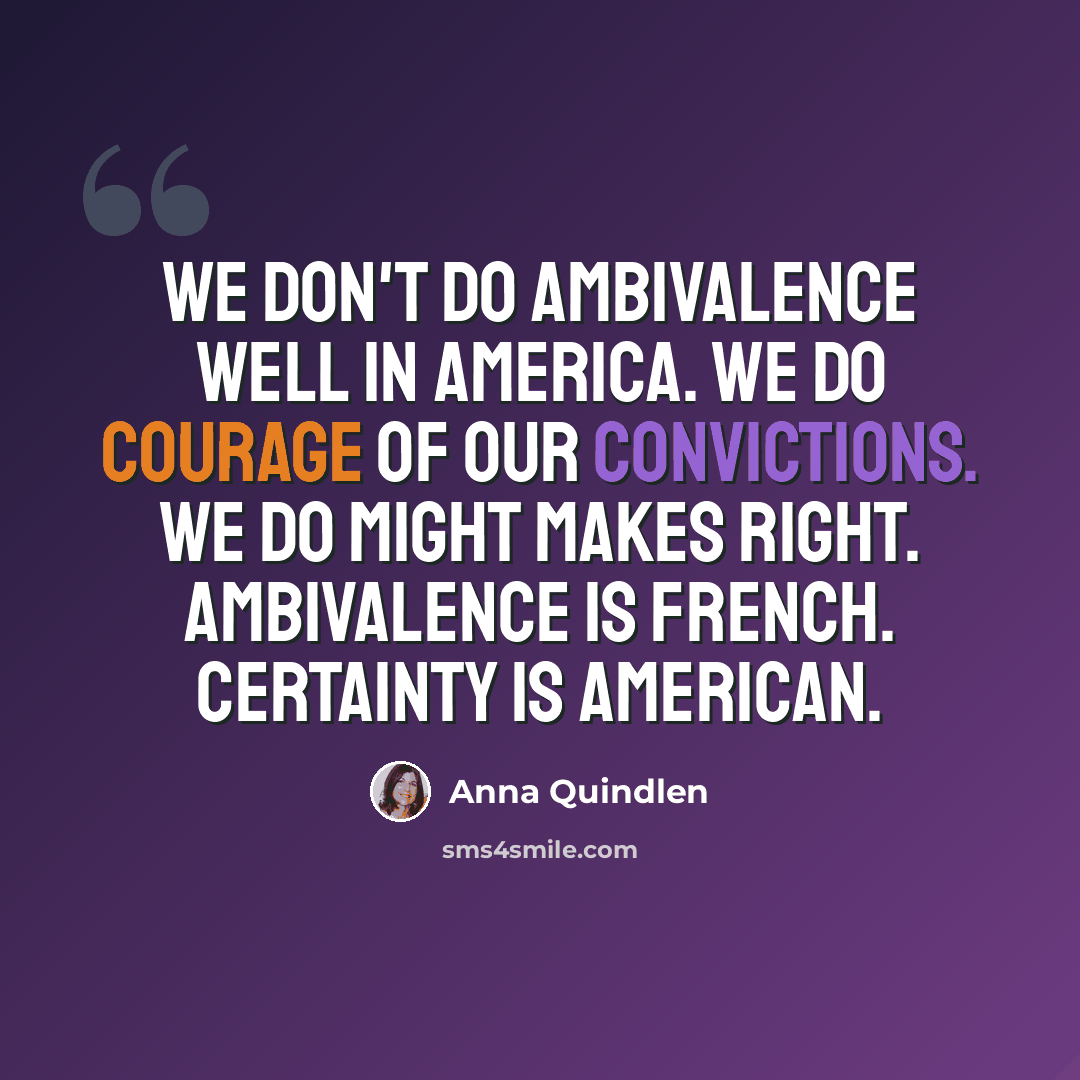 “We don't do ambivalence well in America. We do courage of our convictions. We do might makes right. Ambivalence is French. Certainty is American.” quote by Anna Quindlen