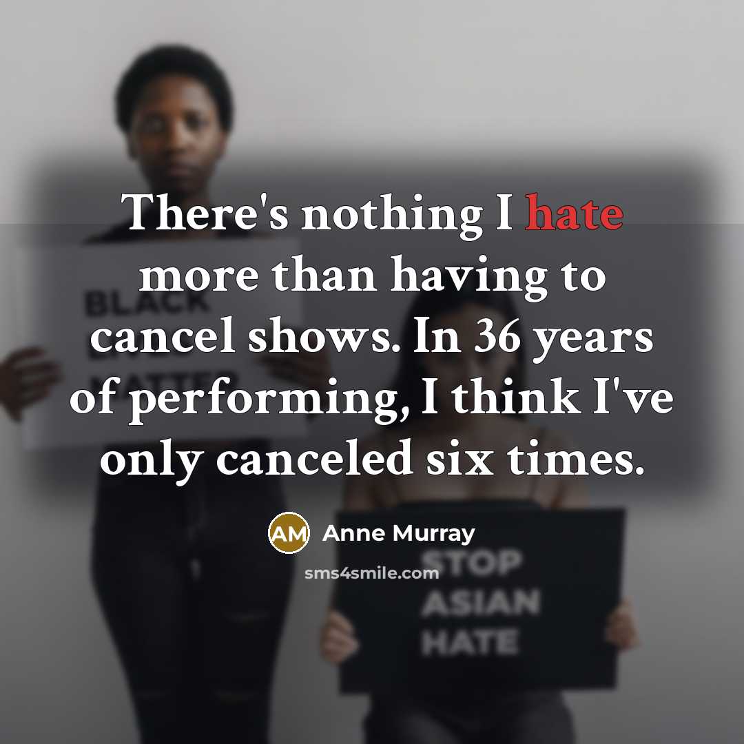 “There's nothing I hate more than having to cancel shows. In 36 years of performing, I think I've only canceled six times.” quote by Anne Murray