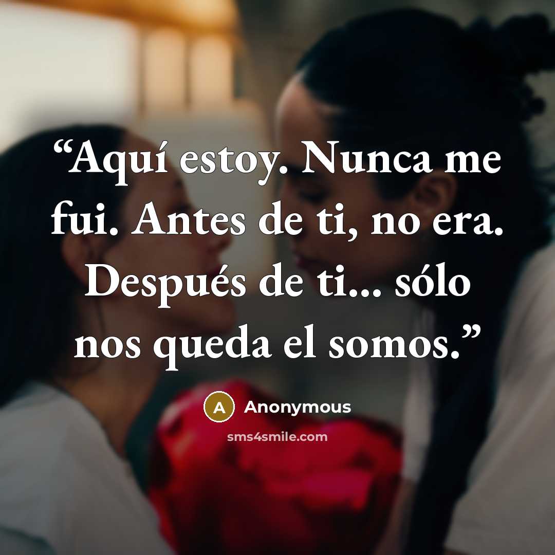 “Aquí estoy. Nunca me fui. Antes de ti, no era. Después de ti... sólo nos queda el somos.” quote by Anonymous