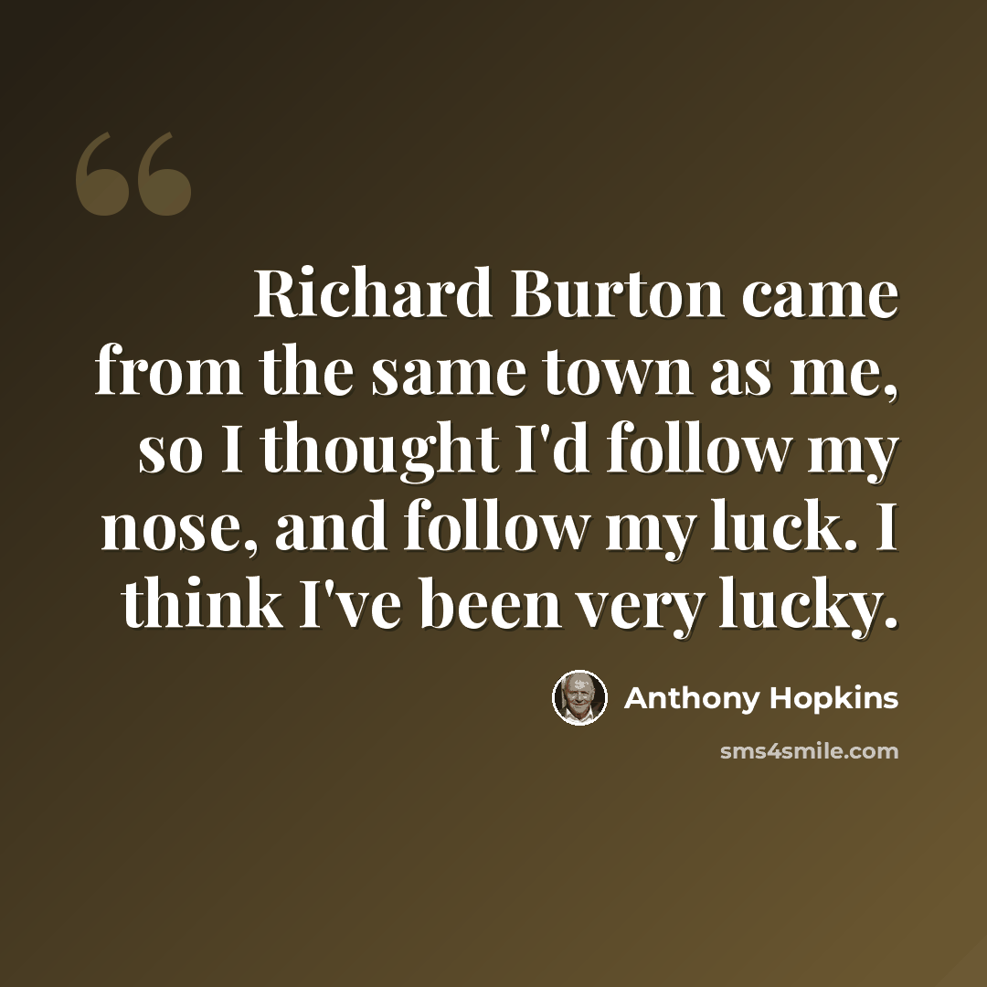 “Richard Burton came from the same town as me, so I thought I'd follow my nose, and follow my luck. I think I've been very lucky.” quote by Anthony Hopkins