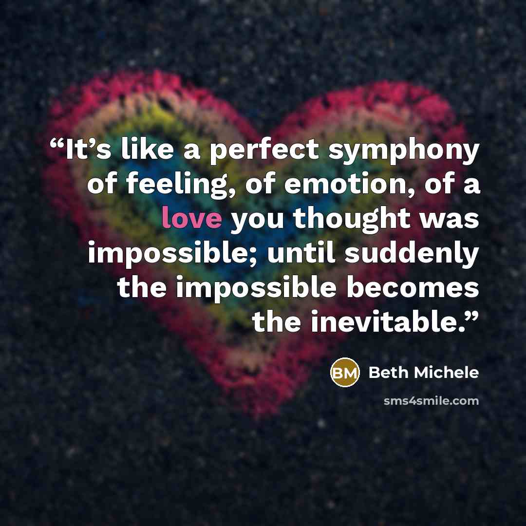 “It’s like a perfect symphony of feeling, of emotion, of a love you thought was impossible; until suddenly the impossible becomes the inevitable.” quote by Beth Michele