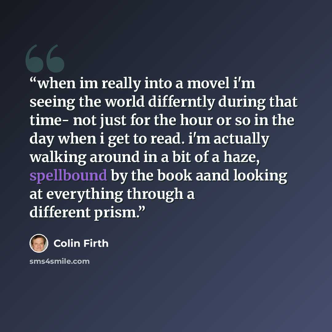 “when im really into a movel i'm seeing the world differntly during that time- not just for the hour or so in the day when i get to read. i'm actually walking around in a bit of a haze, spellbound by the book aand looking at everything through a different prism.” quote by Colin Firth