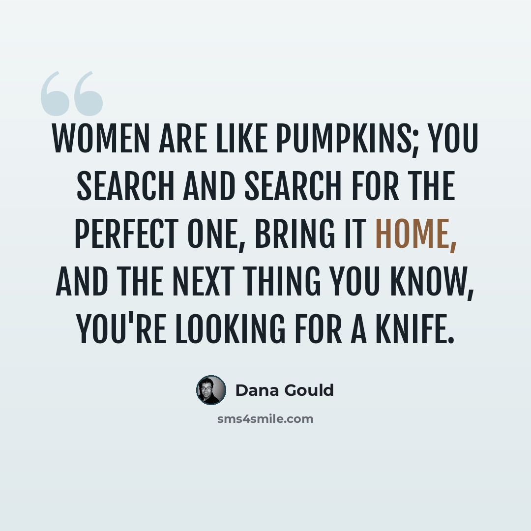 “Women are like pumpkins; you search and search for the perfect one, bring it home, and the next thing you know, you're looking for a knife.” quote by Dana Gould